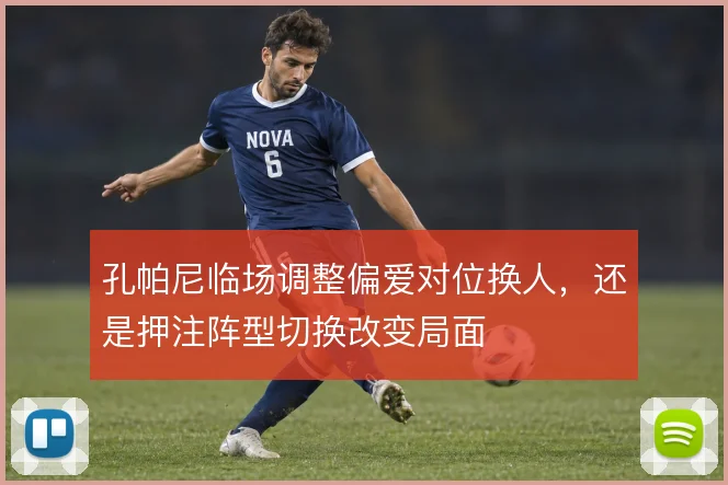 孔帕尼临场调整偏爱对位换人，还是押注阵型切换改变局面