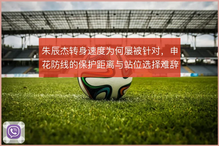 朱辰杰转身速度为何屡被针对，申花防线的保护距离与站位选择难辞其咎