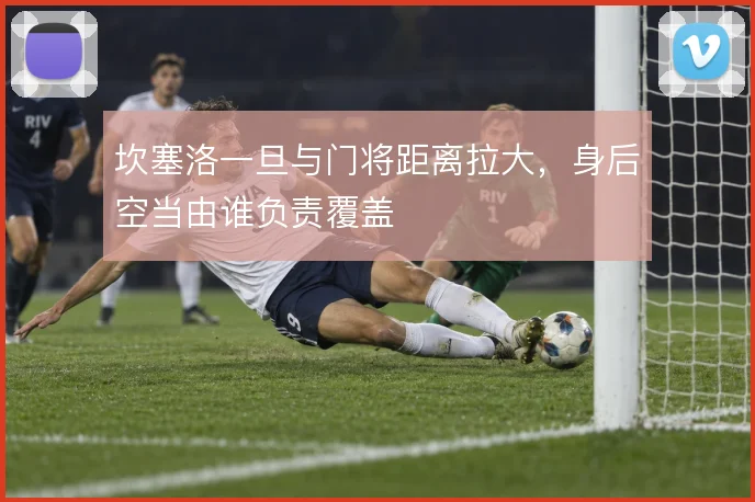 坎塞洛一旦与门将距离拉大，身后空当由谁负责覆盖