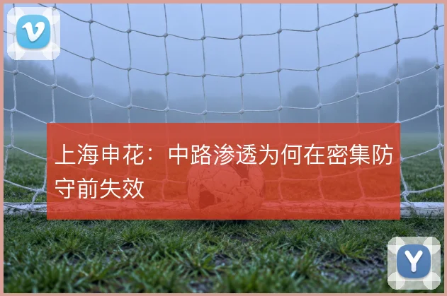 上海申花:中路渗透为何在密集防守前失效