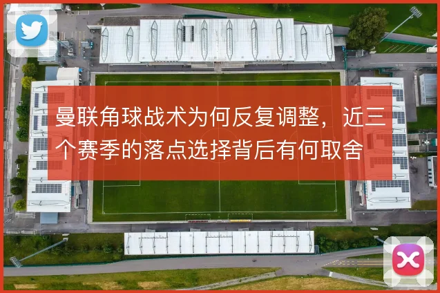 曼联角球战术为何反复调整，近三个赛季的落点选择背后有何取舍