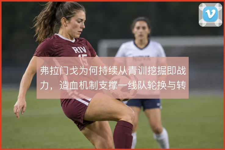 弗拉门戈为何持续从青训挖掘即战力，造血机制支撑一线队轮换与转会收益
