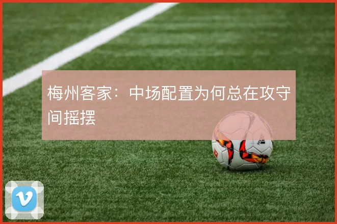 梅州客家：中场配置为何总在攻守间摇摆