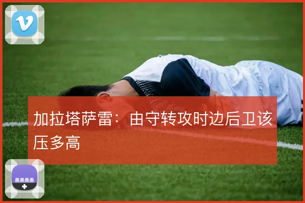 加拉塔萨雷：由守转攻时边后卫该压多高