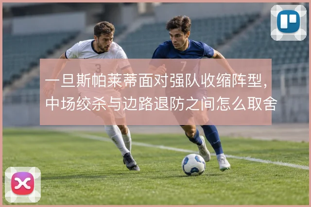 一旦斯帕莱蒂面对强队收缩阵型，中场绞杀与边路退防之间怎么取舍