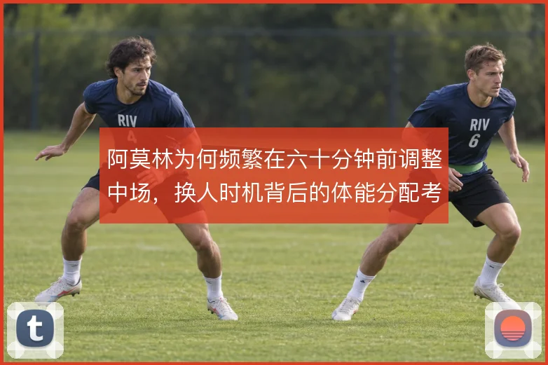阿莫林为何频繁在六十分钟前调整中场，换人时机背后的体能分配考量
