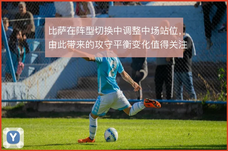 比萨在阵型切换中调整中场站位，由此带来的攻守平衡变化值得关注