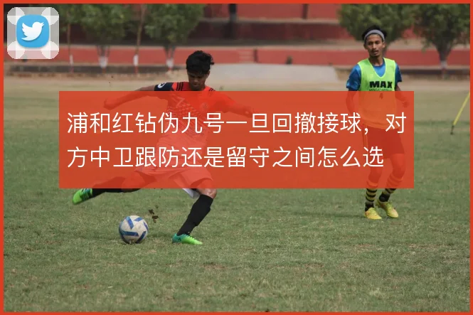 浦和红钻伪九号一旦回撤接球,对方中卫跟防还是留守之间怎么选