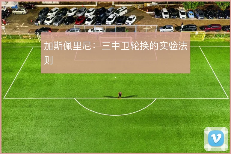 加斯佩里尼：三中卫轮换的实验法则