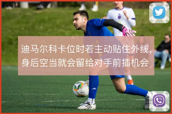 迪马尔科卡位时若主动贴住外线,身后空当就会留给对手前插机会