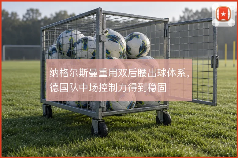 纳格尔斯曼重用双后腰出球体系,德国队中场控制力得到稳固