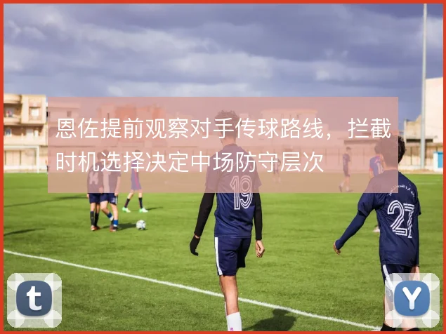 恩佐提前观察对手传球路线，拦截时机选择决定中场防守层次