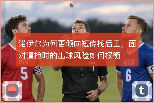 诺伊尔为何更倾向短传找后卫，面对逼抢时的出球风险如何权衡