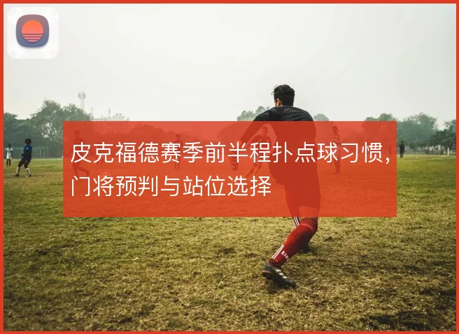 皮克福德赛季前半程扑点球习惯，门将预判与站位选择