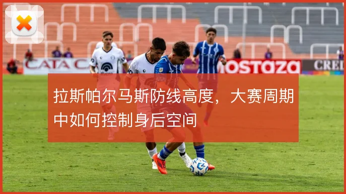 拉斯帕尔马斯防线高度，大赛周期中如何控制身后空间