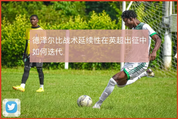 德泽尔比战术延续性在英超出征中如何迭代