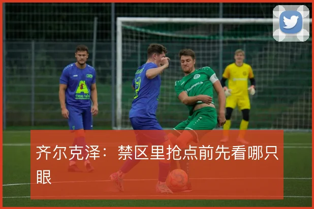 齐尔克泽：禁区里抢点前先看哪只眼