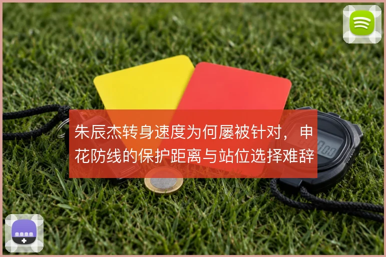 朱辰杰转身速度为何屡被针对，申花防线的保护距离与站位选择难辞其咎