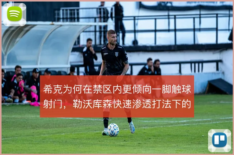 希克为何在禁区内更倾向一脚触球射门,勒沃库森快速渗透打法下的中锋选择