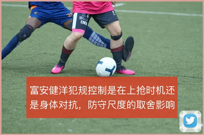 富安健洋犯规控制是在上抢时机还是身体对抗，防守尺度的取舍影响出场稳定