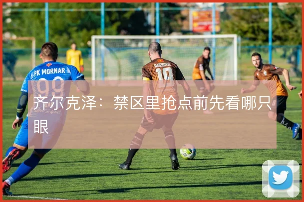 齐尔克泽：禁区里抢点前先看哪只眼
