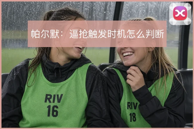 帕尔默:逼抢触发时机怎么判断