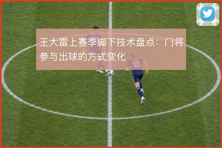 王大雷上赛季脚下技术盘点：门将参与出球的方式变化