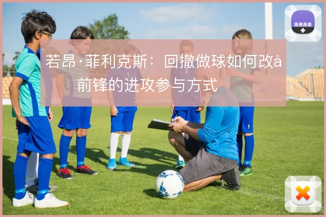 若昂·菲利克斯:回撤做球如何改变前锋的进攻参与方式