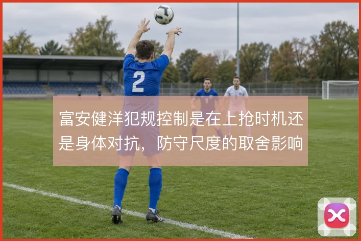 富安健洋犯规控制是在上抢时机还是身体对抗，防守尺度的取舍影响出场稳定