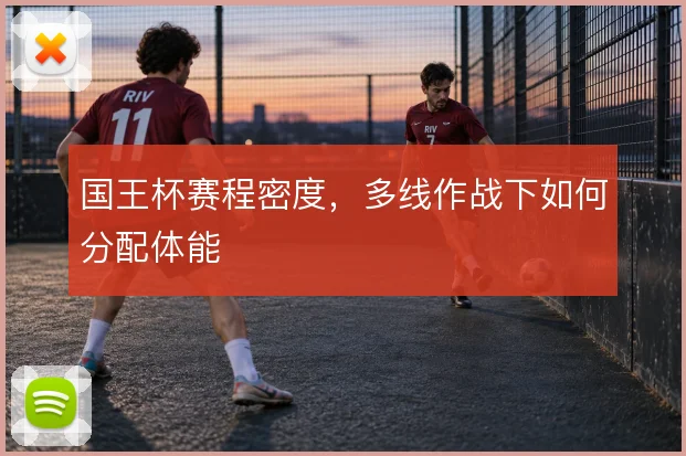 国王杯赛程密度，多线作战下如何分配体能
