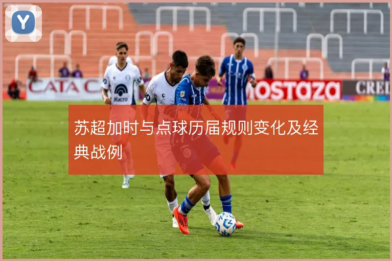 苏超加时与点球历届规则变化及经典战例