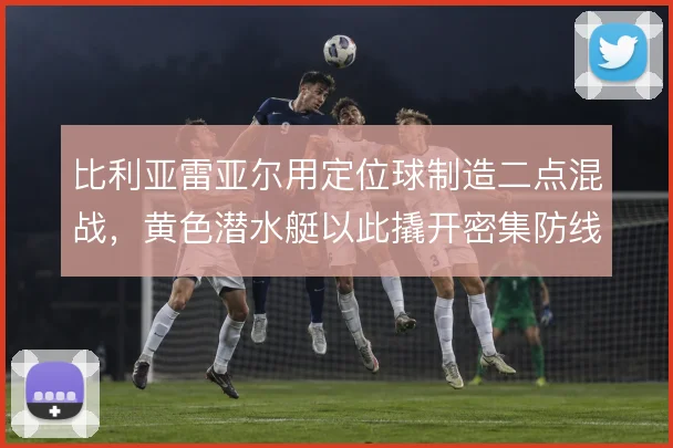 比利亚雷亚尔用定位球制造二点混战，黄色潜水艇以此撬开密集防线
