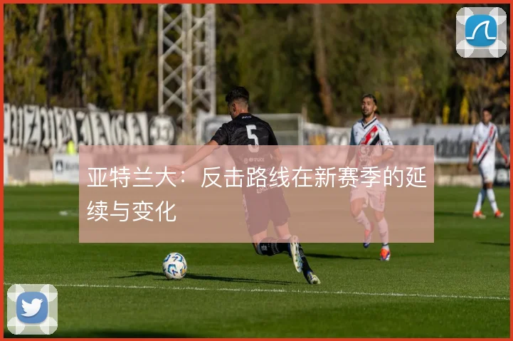 亚特兰大：反击路线在新赛季的延续与变化