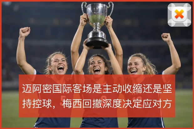 迈阿密国际客场是主动收缩还是坚持控球，梅西回撤深度决定应对方式