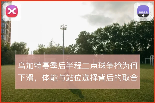 乌加特赛季后半程二点球争抢为何下滑,体能与站位选择背后的取舍值得追问