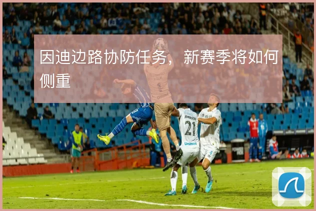 因迪边路协防任务，新赛季将如何侧重