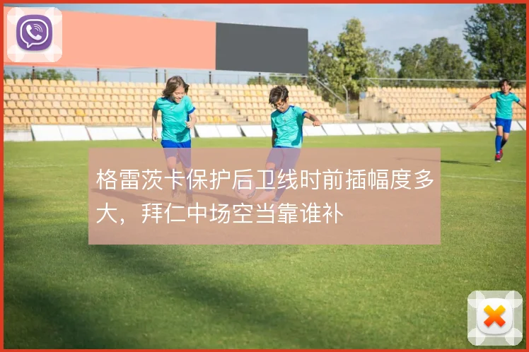 格雷茨卡保护后卫线时前插幅度多大,拜仁中场空当靠谁补
