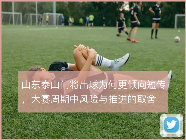 山东泰山门将出球为何更倾向短传，大赛周期中风险与推进的取舍