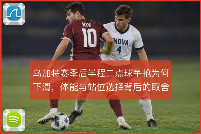 乌加特赛季后半程二点球争抢为何下滑,体能与站位选择背后的取舍值得追问