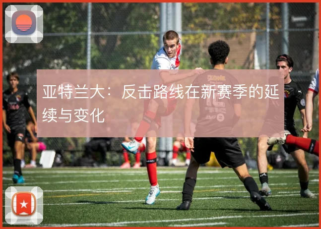 亚特兰大：反击路线在新赛季的延续与变化