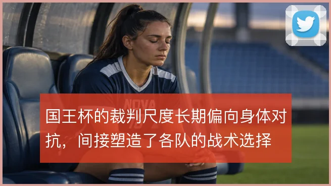 国王杯的裁判尺度长期偏向身体对抗，间接塑造了各队的战术选择