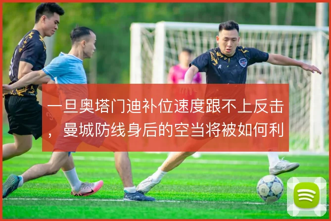 一旦奥塔门迪补位速度跟不上反击,曼城防线身后的空当将被如何利用