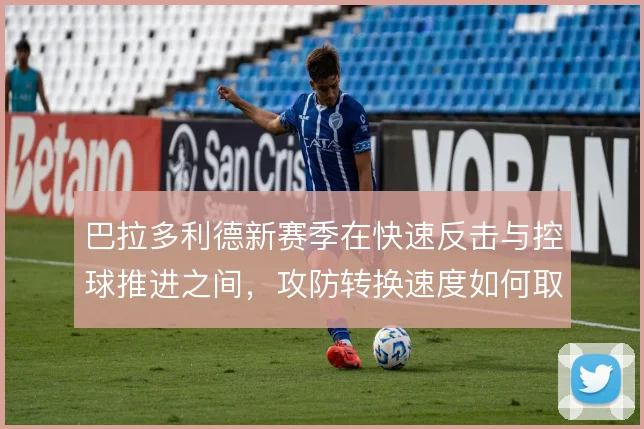 巴拉多利德新赛季在快速反击与控球推进之间，攻防转换速度如何取舍
