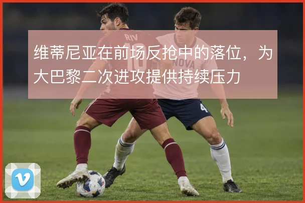 维蒂尼亚在前场反抢中的落位，为大巴黎二次进攻提供持续压力