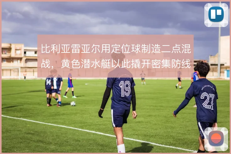 比利亚雷亚尔用定位球制造二点混战，黄色潜水艇以此撬开密集防线