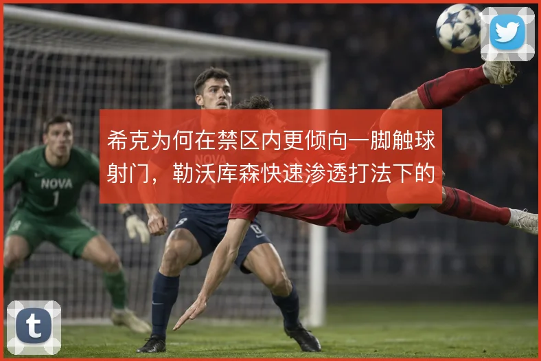 希克为何在禁区内更倾向一脚触球射门，勒沃库森快速渗透打法下的中锋选择
