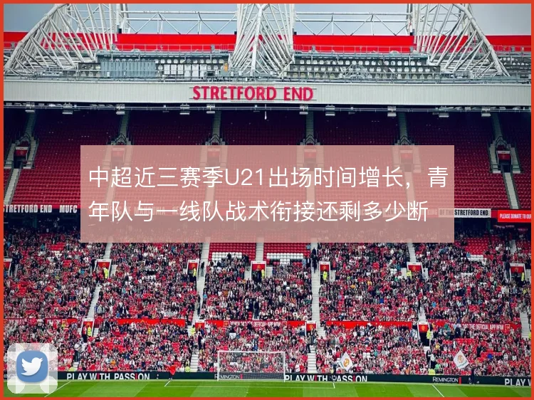 中超近三赛季U21出场时间增长,青年队与一线队战术衔接还剩多少断层