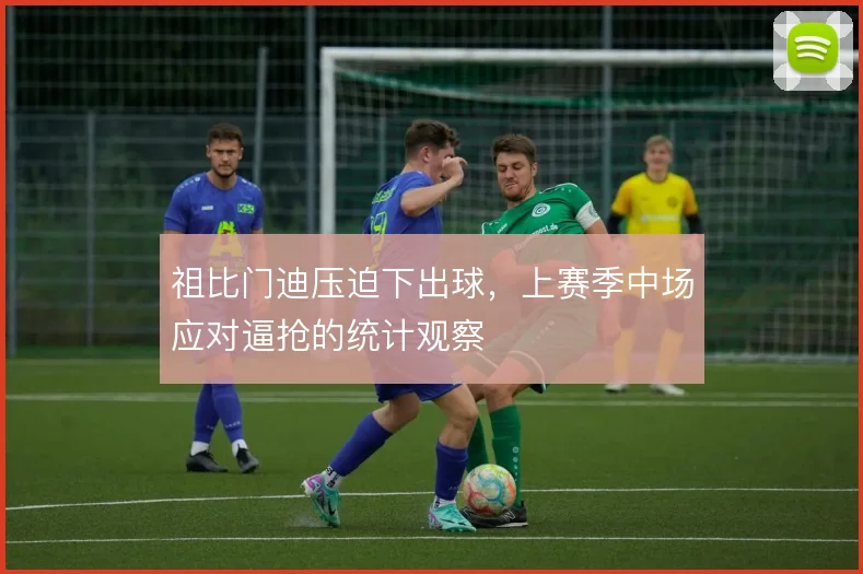 祖比门迪压迫下出球，上赛季中场应对逼抢的统计观察
