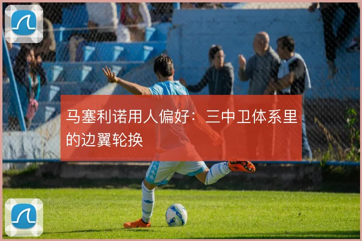 马塞利诺用人偏好：三中卫体系里的边翼轮换