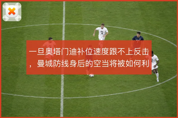 一旦奥塔门迪补位速度跟不上反击，曼城防线身后的空当将被如何利用